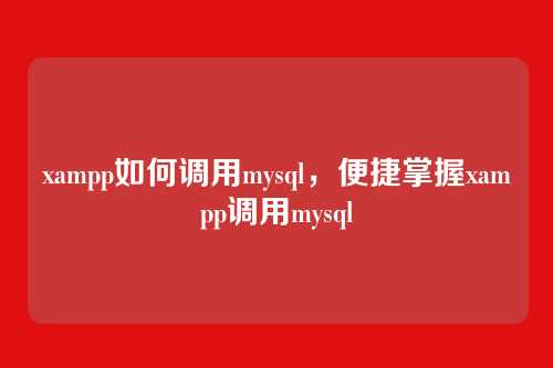 xampp如何调用mysql，便捷掌握xampp调用mysql
