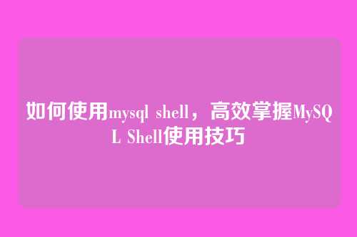 如何使用mysql shell,高效掌握MySQL Shell使用技巧