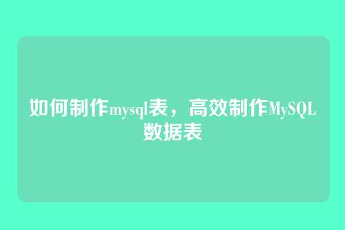 如何制作mysql表，高效制作MySQL数据表