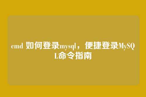 cmd 如何登录mysql，便捷登录MySQL命令指南