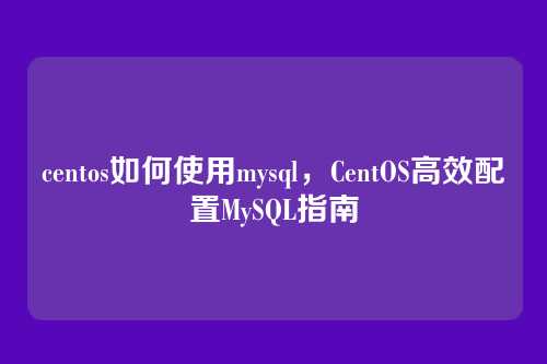 centos如何使用mysql,CentOS高效配置MySQL指南