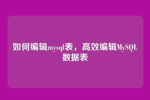 如何编辑mysql表,高效编辑MySQL数据表