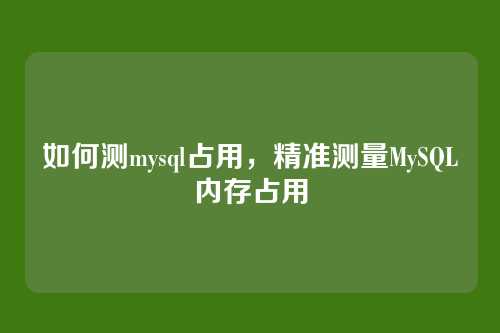 如何测mysql占用，精准测量MySQL内存占用