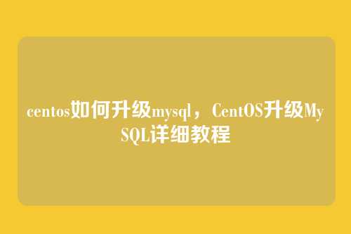 centos如何升级mysql,CentOS升级MySQL详细教程