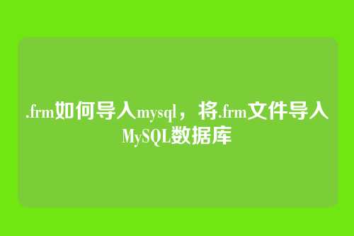 .frm如何导入mysql,将.frm文件导入MySQL数据库