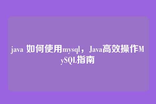java 如何使用mysql，Java高效操作MySQL指南