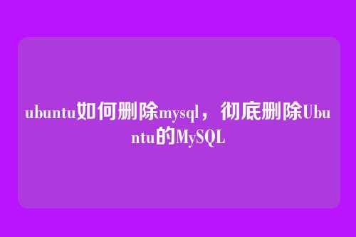 ubuntu如何删除mysql,彻底删除Ubuntu的MySQL
