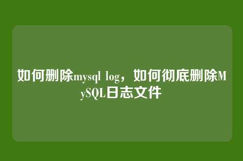 如何删除mysql log,如何彻底删除MySQL日志文件