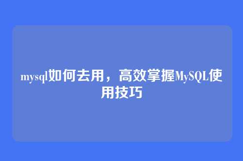 mysql如何去用,高效掌握MySQL使用技巧