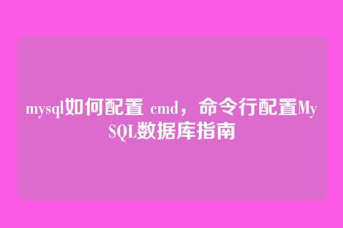 mysql如何配置 cmd，命令行配置MySQL数据库指南