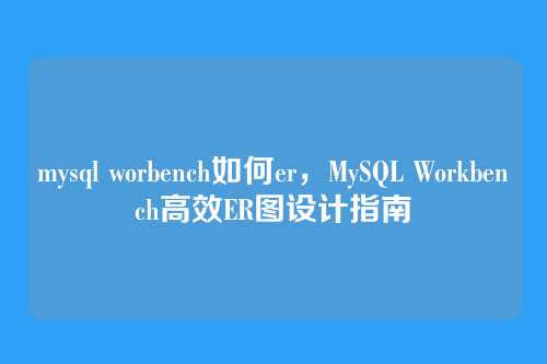 mysql worbench如何er,MySQL Workbench高效ER图设计指南