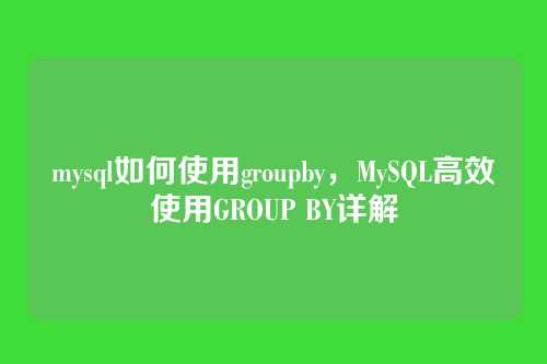 mysql如何使用groupby,MySQL高效使用GROUP BY详解