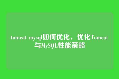 tomcat mysql如何优化,优化Tomcat与MySQL性能策略