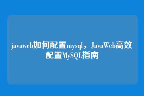 javaweb如何配置mysql，JavaWeb高效配置MySQL指南