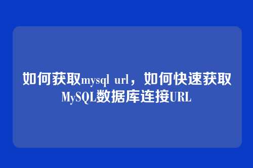 如何获取mysql url,如何快速获取MySQL数据库连接URL
