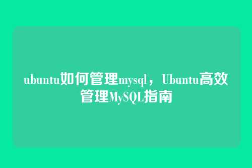 ubuntu如何管理mysql,Ubuntu高效管理MySQL指南