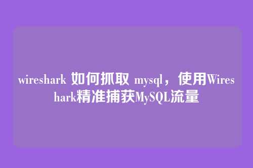 wireshark 如何抓取 mysql,使用Wireshark精准捕获MySQL流量