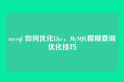 mysql 如何优化like,MySQL模糊查询优化技巧