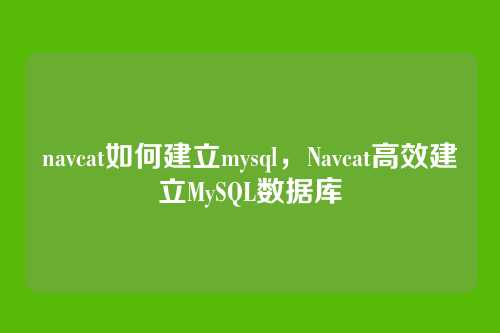 navcat如何建立mysql,Navcat高效建立MySQL数据库