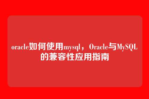 oracle如何使用mysql,Oracle与MySQL的兼容性应用指南