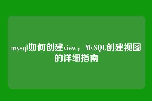 mysql如何创建view,MySQL创建视图的详细指南