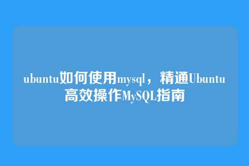 ubuntu如何使用mysql,精通Ubuntu高效操作MySQL指南