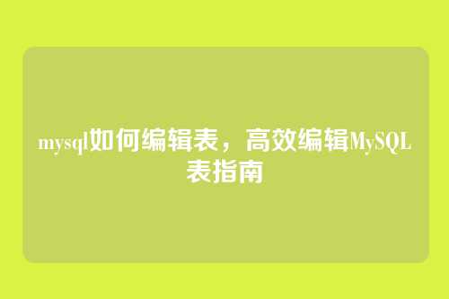 mysql如何编辑表,高效编辑MySQL表指南