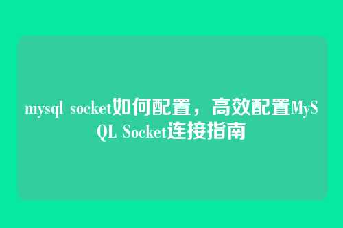 mysql socket如何配置,高效配置MySQL Socket连接指南
