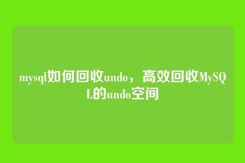 mysql如何回收undo,高效回收MySQL的undo空间
