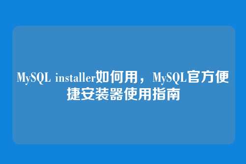 MySQL installer如何用,MySQL官方便捷安装器使用指南