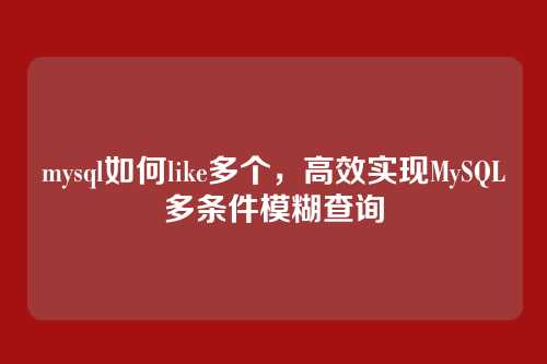 mysql如何like多个，高效实现MySQL多条件模糊查询