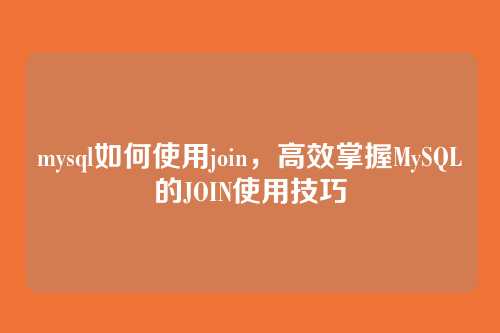 mysql如何使用join,高效掌握MySQL的JOIN使用技巧