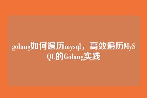 golang如何遍历mysql,高效遍历MySQL的Golang实践