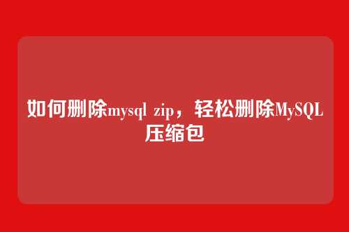 如何删除mysql zip,轻松删除MySQL压缩包