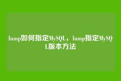 lnmp如何指定MySQL,lnmp指定MySQL版本方法