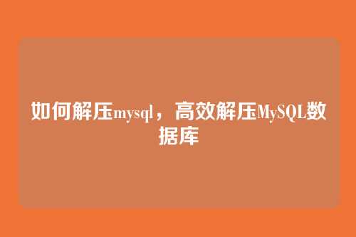 如何解压mysql,高效解压MySQL数据库