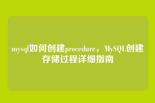 mysql如何创建procedure,MySQL创建存储过程详细指南