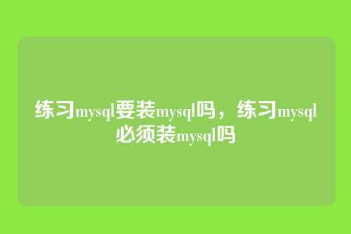 练习mysql要装mysql吗，练习mysql必须装mysql吗