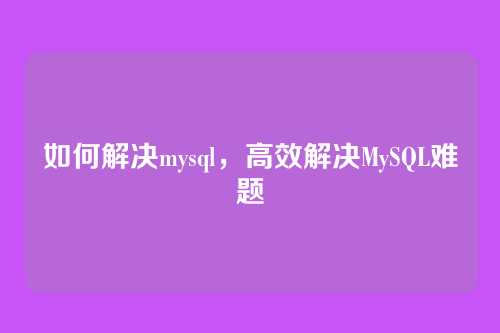 如何解决mysql,高效解决MySQL难题