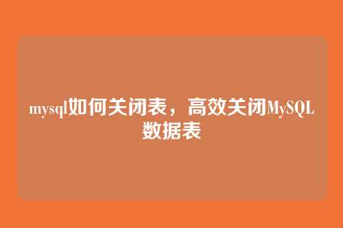 mysql如何关闭表，高效关闭MySQL数据表