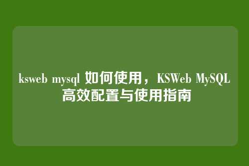 ksweb mysql 如何使用,KSWeb MySQL 高效配置与使用指南