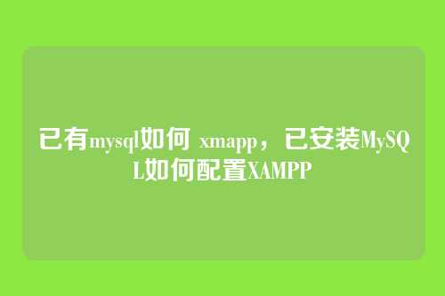 已有mysql如何 xmapp,已安装MySQL如何配置XAMPP
