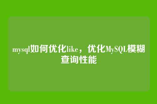 mysql如何优化like,优化MySQL模糊查询性能