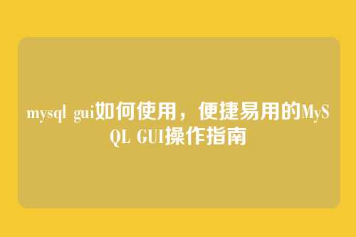 mysql gui如何使用,便捷易用的MySQL GUI操作指南