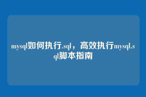 mysql如何执行.sql,高效执行mysql.sql脚本指南