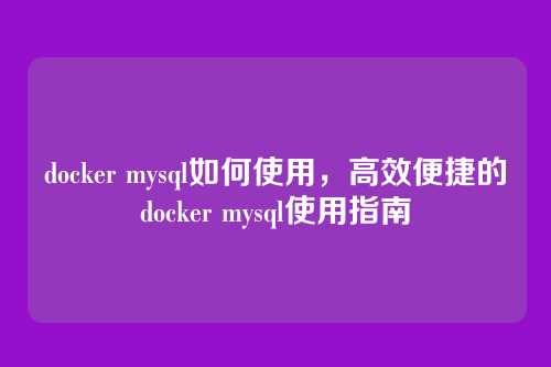 docker mysql如何使用,高效便捷的docker mysql使用指南
