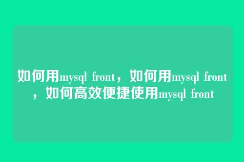 如何用mysql front,如何用mysql front,如何高效便捷使用mysql front