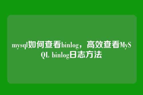 mysql如何查看binlog，高效查看MySQL binlog日志方法