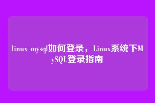 linux mysql如何登录，Linux系统下MySQL登录指南