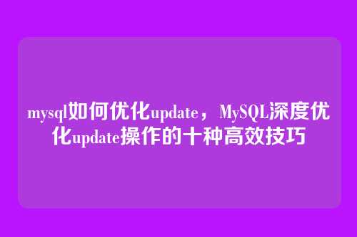 mysql如何优化update,MySQL深度优化update操作的十种高效技巧
